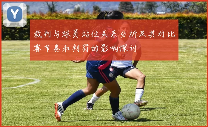 裁判与球员站位关系分析及其对比赛节奏和判罚的影响探讨
