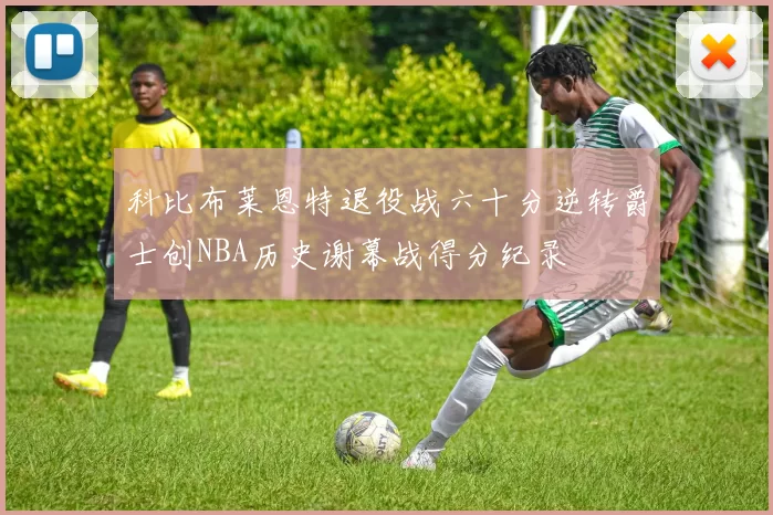 科比布莱恩特退役战六十分逆转爵士创NBA历史谢幕战得分纪录