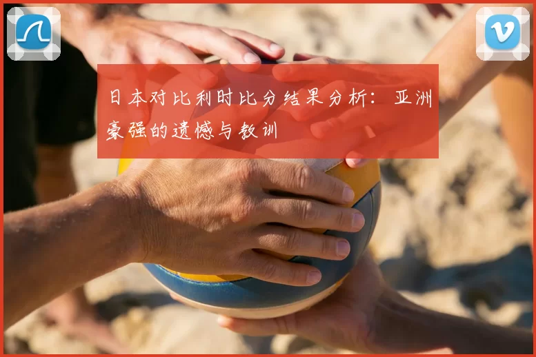 日本对比利时比分结果分析：亚洲豪强的遗憾与教训