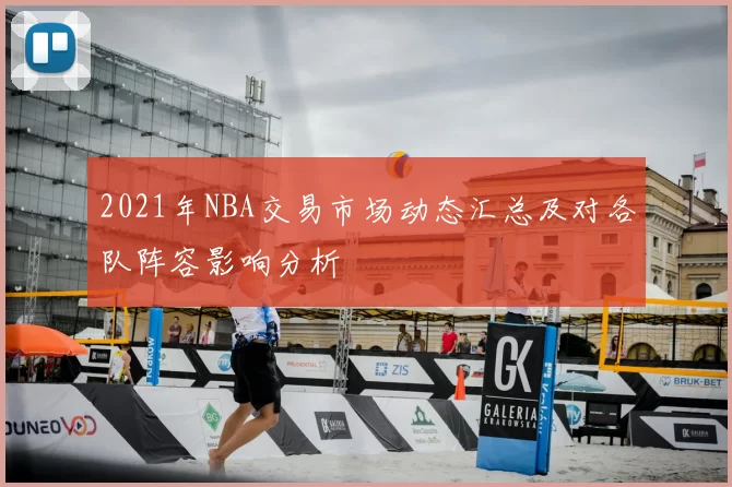 2021年NBA交易市场动态汇总及对各队阵容影响分析
