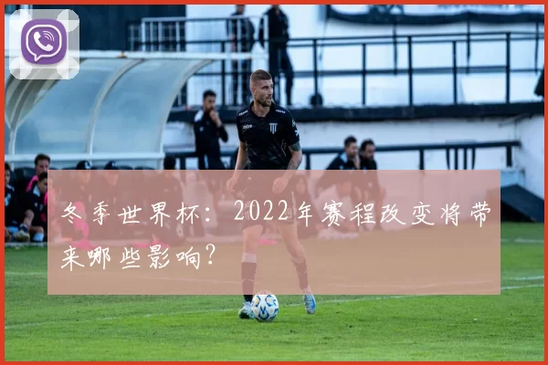冬季世界杯：2022年赛程改变将带来哪些影响？