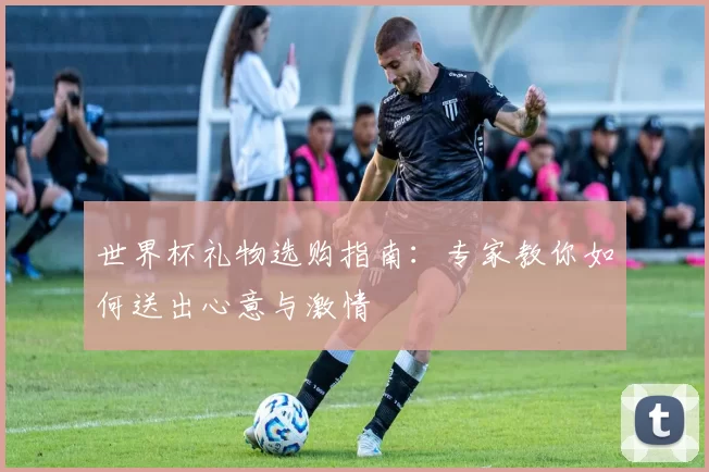 世界杯礼物选购指南：专家教你如何送出心意与激情