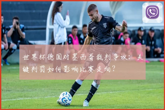 世界杯德国对墨西哥裁判争议：关键判罚如何影响比赛走向？