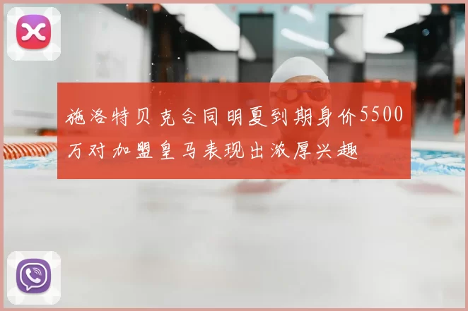 施洛特贝克合同明夏到期身价5500万对加盟皇马表现出浓厚兴趣