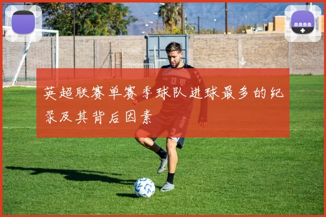 英超联赛单赛季球队进球最多的纪录及其背后因素