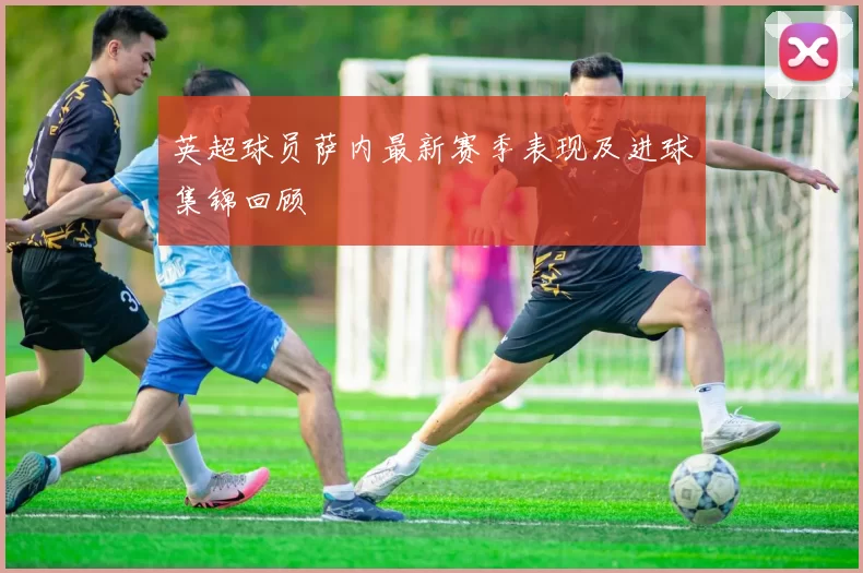 英超球员萨内最新赛季表现及进球集锦回顾