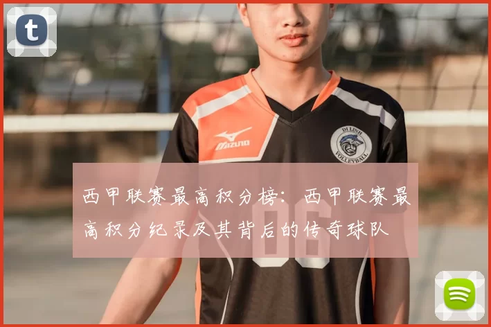 西甲联赛最高积分榜：西甲联赛最高积分纪录及其背后的传奇球队