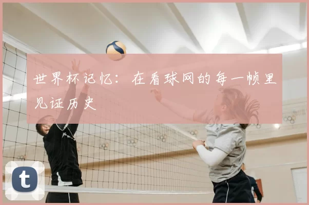世界杯记忆:在看球网的每一帧里见证历史