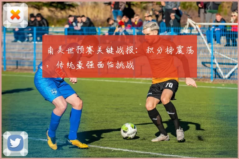南美世预赛关键战报：积分榜震荡，传统豪强面临挑战