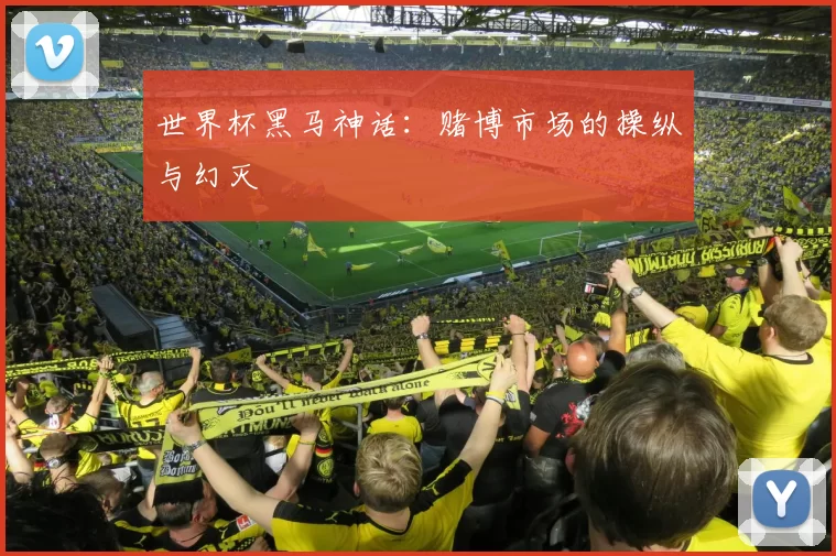 世界杯黑马神话：赌博市场的操纵与幻灭