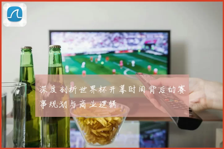 深度剖析世界杯开幕时间背后的赛事规划与商业逻辑