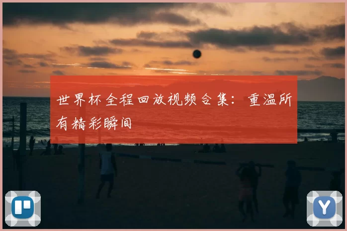 世界杯全程回放视频合集：重温所有精彩瞬间