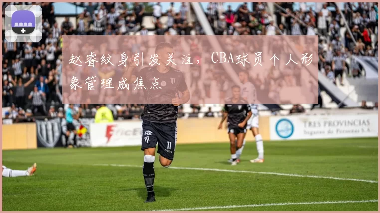 赵睿纹身引发关注,CBA球员个人形象管理成焦点