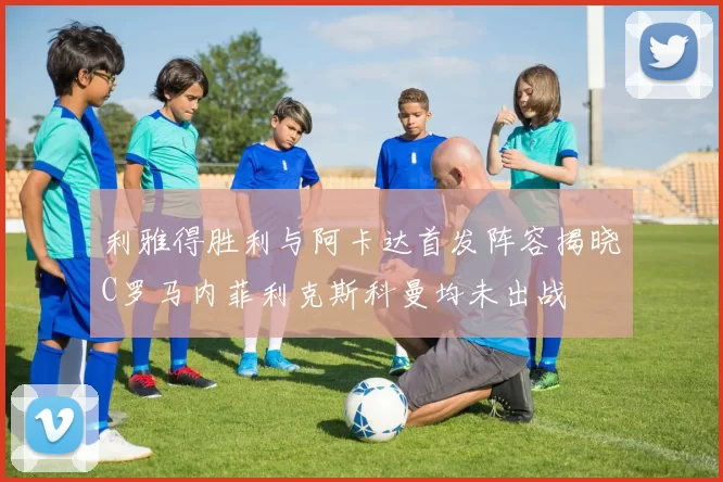 利雅得胜利与阿卡达首发阵容揭晓C罗马内菲利克斯科曼均未出战