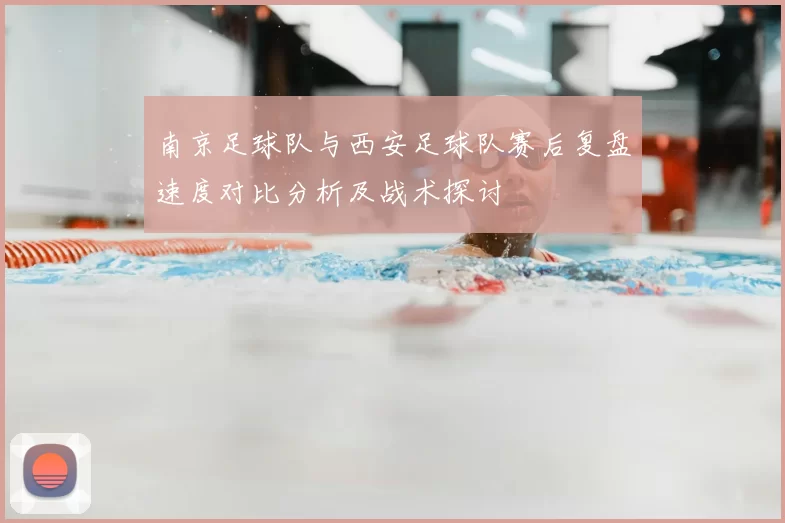 南京足球队与西安足球队赛后复盘速度对比分析及战术探讨