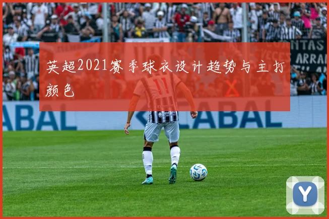英超2021赛季球衣设计趋势与主打颜色