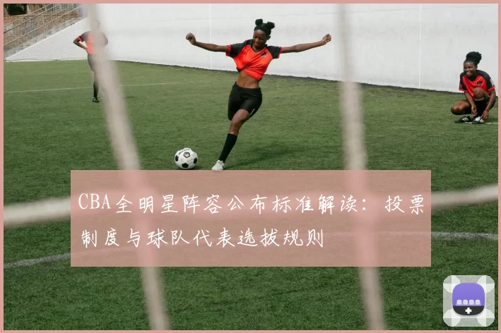CBA全明星阵容公布标准解读：投票制度与球队代表选拔规则