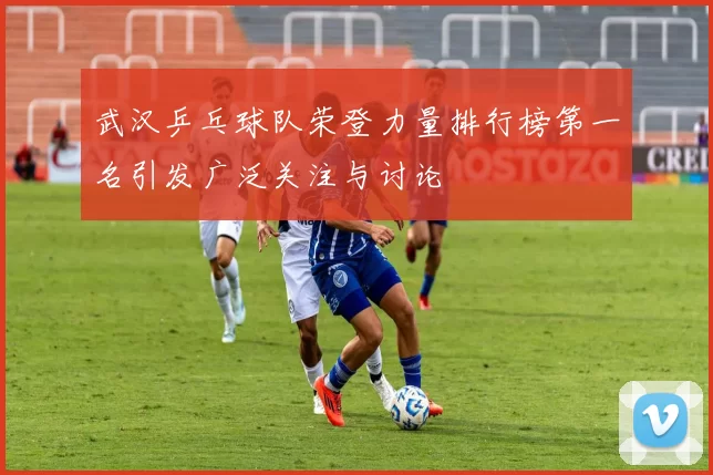 武汉乒乓球队荣登力量排行榜第一名引发广泛关注与讨论