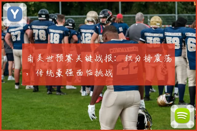 南美世预赛关键战报：积分榜震荡，传统豪强面临挑战