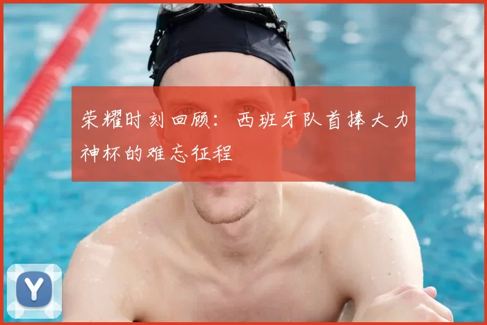荣耀时刻回顾:西班牙队首捧大力神杯的难忘征程