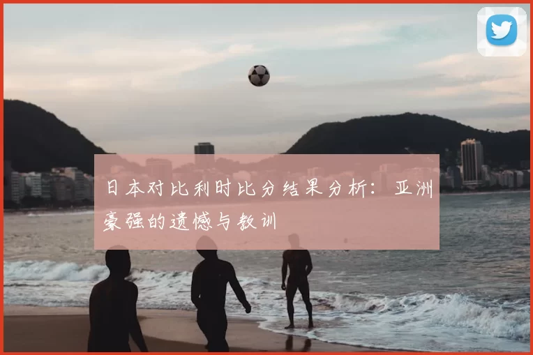 日本对比利时比分结果分析：亚洲豪强的遗憾与教训