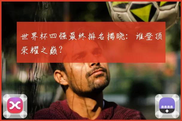 世界杯四强最终排名揭晓：谁登顶荣耀之巅？