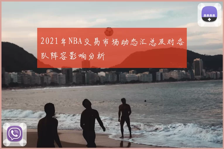 2021年NBA交易市场动态汇总及对各队阵容影响分析