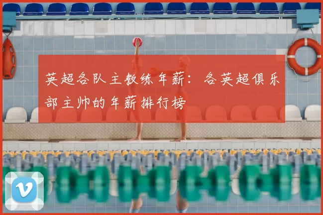 英超各队主教练年薪：各英超俱乐部主帅的年薪排行榜