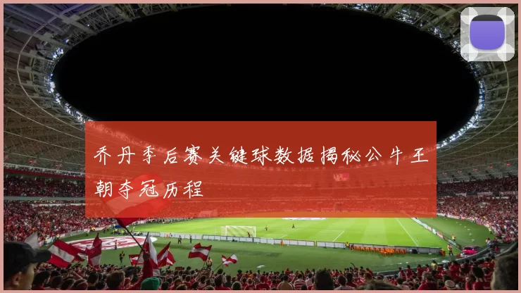 乔丹季后赛关键球数据揭秘公牛王朝夺冠历程