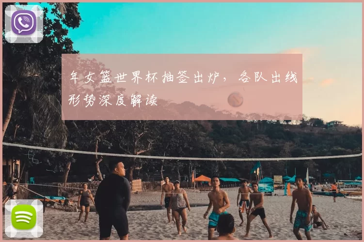 年女篮世界杯抽签出炉，各队出线形势深度解读