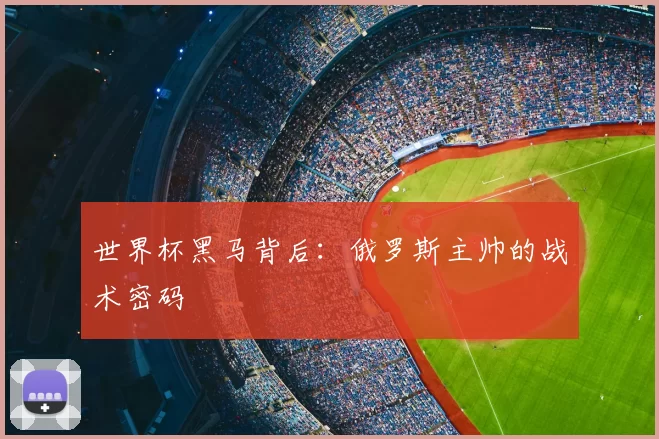 世界杯黑马背后:俄罗斯主帅的战术密码