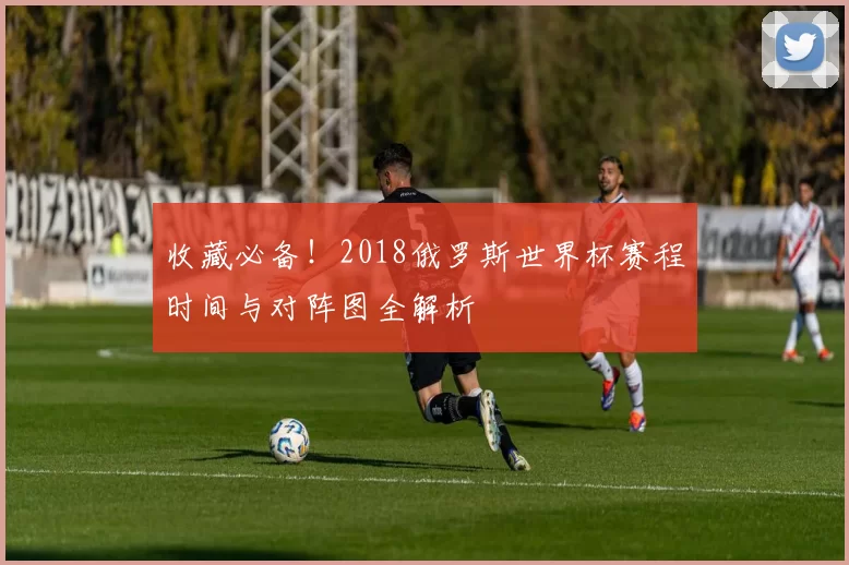 收藏必备!2018俄罗斯世界杯赛程时间与对阵图全解析
