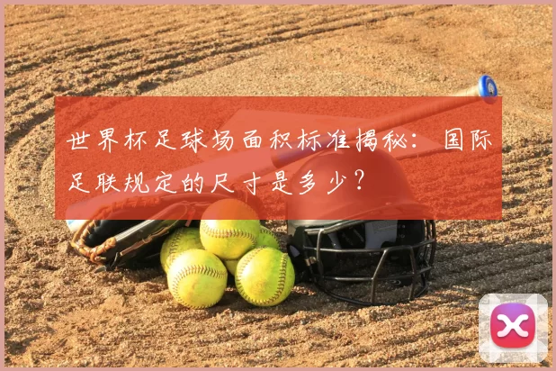 世界杯足球场面积标准揭秘：国际足联规定的尺寸是多少？