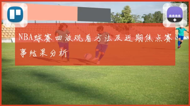 NBA球赛回放观看方法及近期焦点赛事结果分析