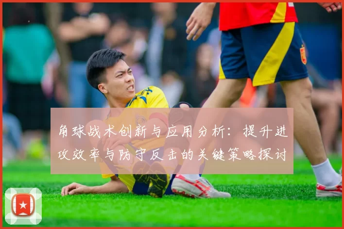 角球战术创新与应用分析：提升进攻效率与防守反击的关键策略探讨