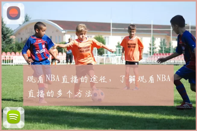 观看NBA直播的途径，了解观看NBA直播的多个方法