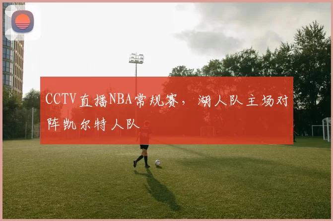 CCTV直播NBA常规赛，湖人队主场对阵凯尔特人队