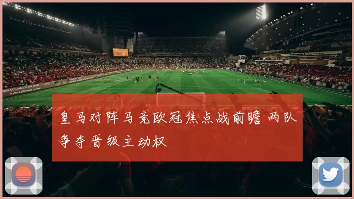 皇马对阵马竞欧冠焦点战前瞻 两队争夺晋级主动权
