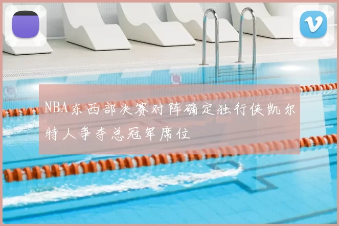 NBA东西部决赛对阵确定独行侠凯尔特人争夺总冠军席位