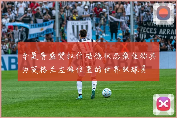 李夏普盛赞拉什福德状态最佳称其为英格兰左路位置的世界级球员