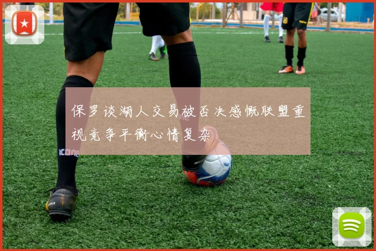 保罗谈湖人交易被否决感慨联盟重视竞争平衡心情复杂