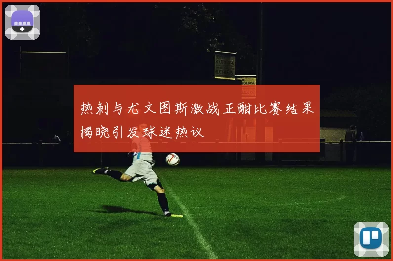 热刺与尤文图斯激战正酣比赛结果揭晓引发球迷热议