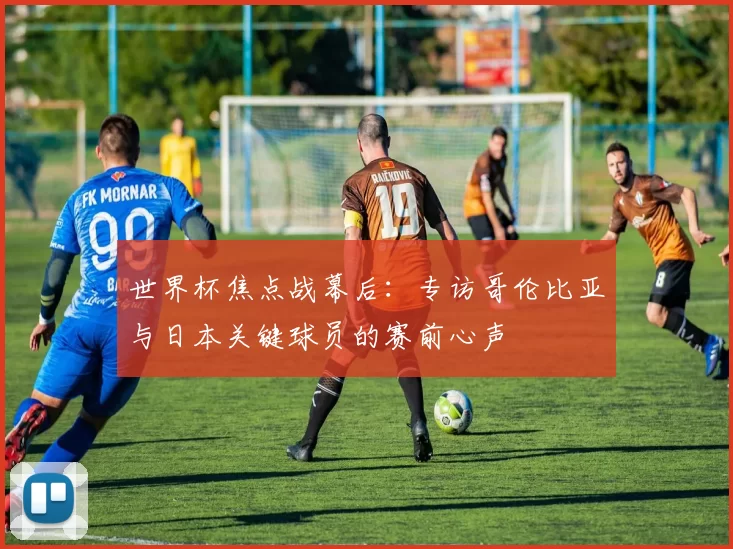 世界杯焦点战幕后:专访哥伦比亚与日本关键球员的赛前心声