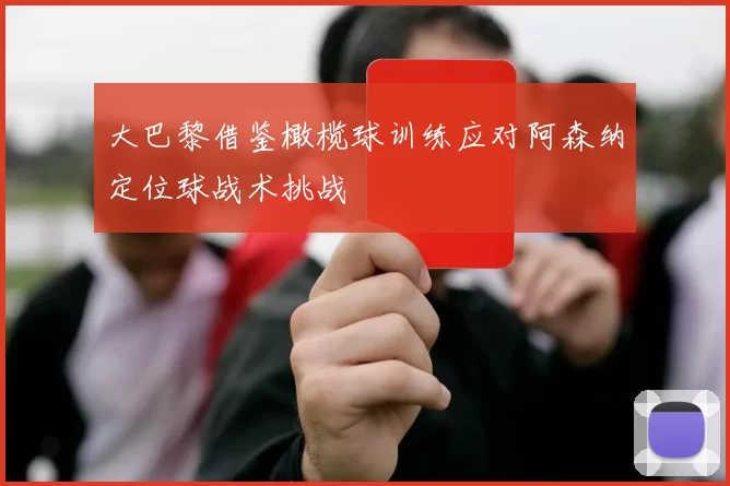 大巴黎借鉴橄榄球训练应对阿森纳定位球战术挑战