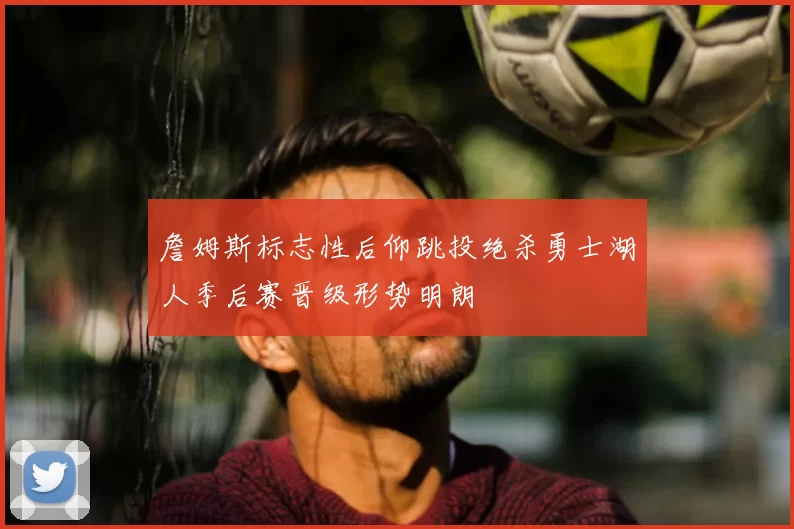 詹姆斯标志性后仰跳投绝杀勇士湖人季后赛晋级形势明朗