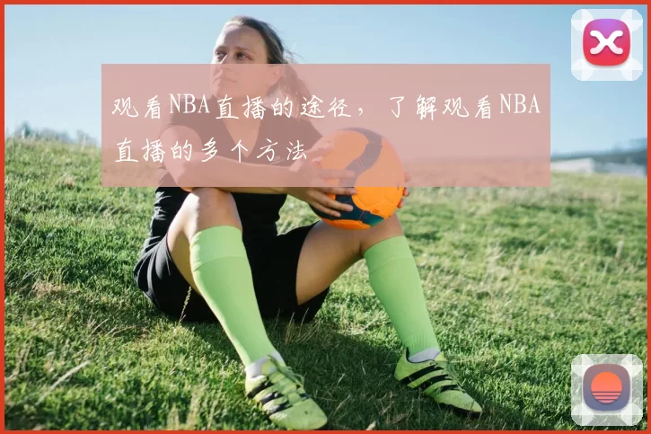 观看NBA直播的途径，了解观看NBA直播的多个方法