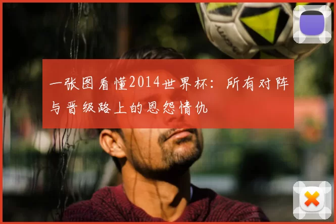 一张图看懂2014世界杯：所有对阵与晋级路上的恩怨情仇