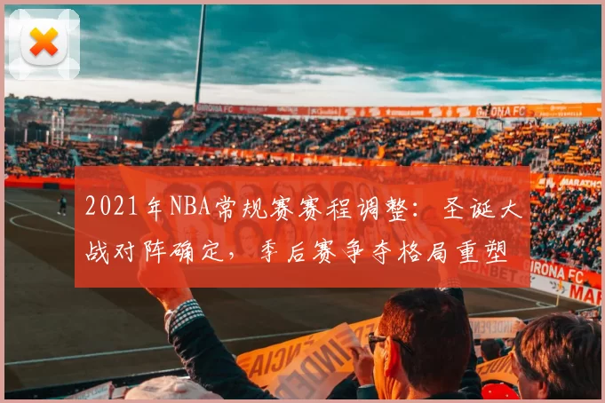 2021年NBA常规赛赛程调整:圣诞大战对阵确定,季后赛争夺格局重塑